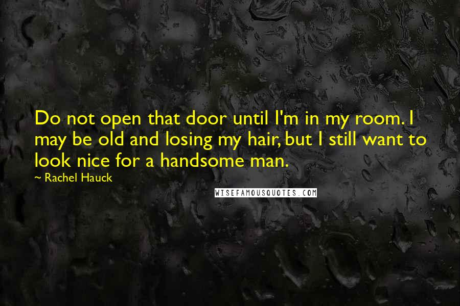 Rachel Hauck quotes: Do not open that door until I'm in my room. I may be old and losing my hair, but I still want to look nice for a handsome man.