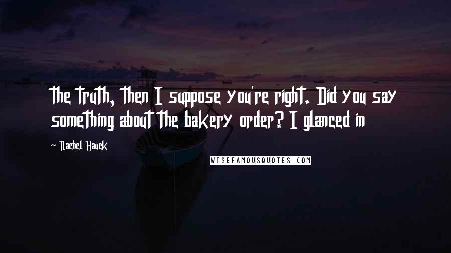 Rachel Hauck quotes: the truth, then I suppose you're right. Did you say something about the bakery order? I glanced in Rachel Hauck quotes: the truth, then I suppose you're right. Did you say something about the bakery order? I glanced in