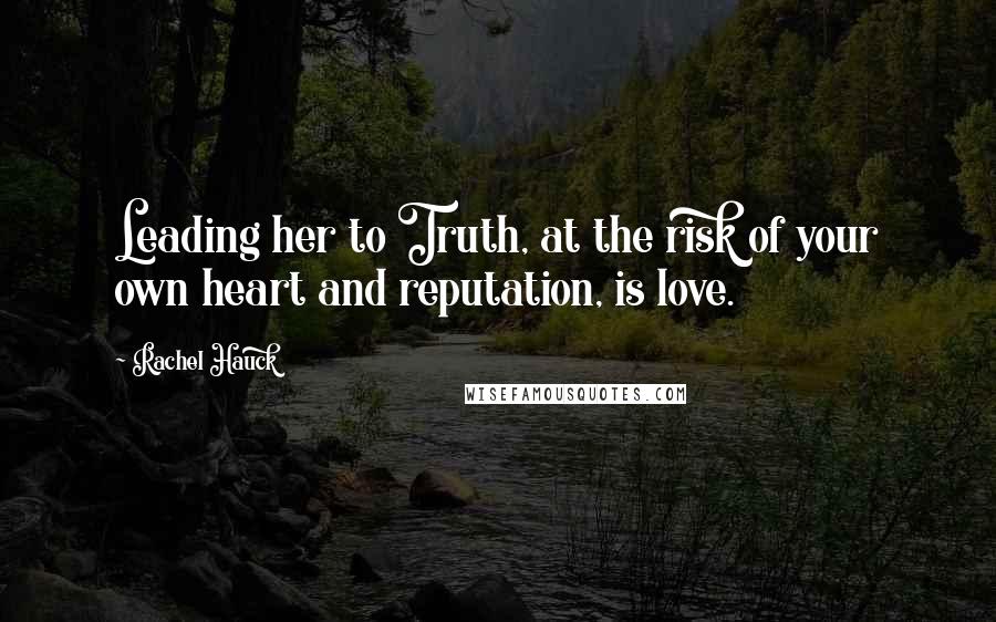 Rachel Hauck quotes: Leading her to Truth, at the risk of your own heart and reputation, is love.