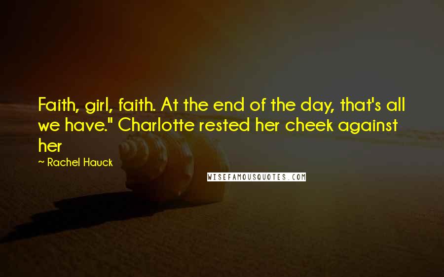 Rachel Hauck quotes: Faith, girl, faith. At the end of the day, that's all we have." Charlotte rested her cheek against her Rachel Hauck quotes: Faith, girl, faith. At the end of the day, that's all we have." Charlotte rested her cheek against her