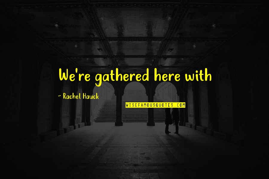 Rachel Hauck Quotes By Rachel Hauck: We're gathered here with