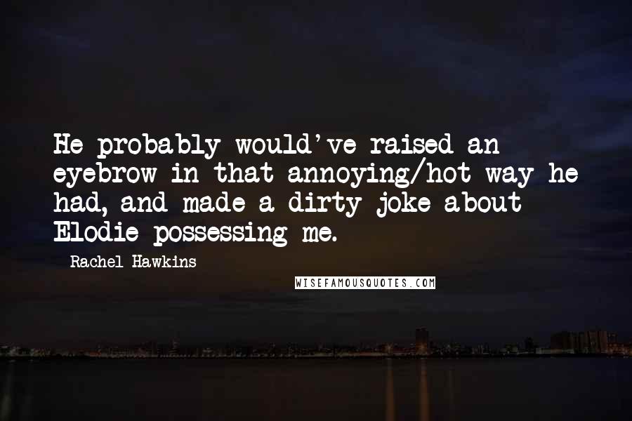 Rachel Hawkins quotes: He probably would've raised an eyebrow in that annoying/hot way he had, and made a dirty joke about Elodie possessing me.