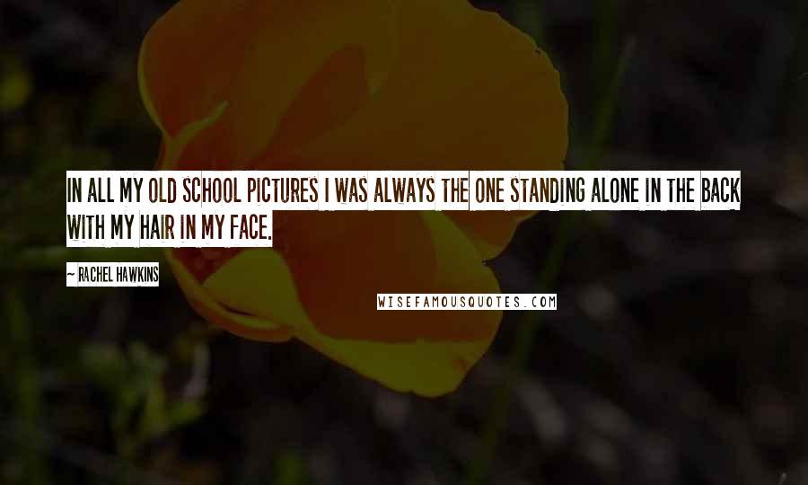 Rachel Hawkins quotes: In all my old school pictures I was always the one standing alone in the back with my hair in my face.