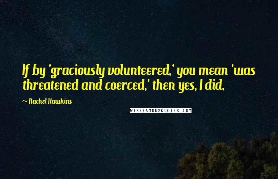 Rachel Hawkins quotes: If by 'graciously volunteered,' you mean 'was threatened and coerced,' then yes, I did,