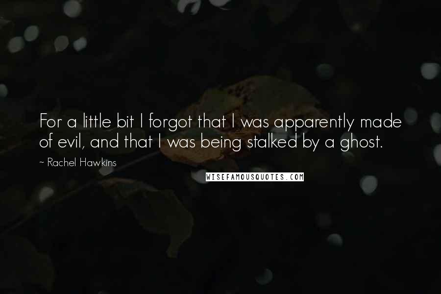 Rachel Hawkins quotes: For a little bit I forgot that I was apparently made of evil, and that I was being stalked by a ghost.