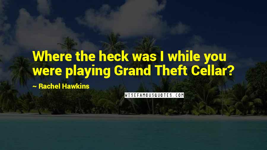 Rachel Hawkins quotes: Where the heck was I while you were playing Grand Theft Cellar?