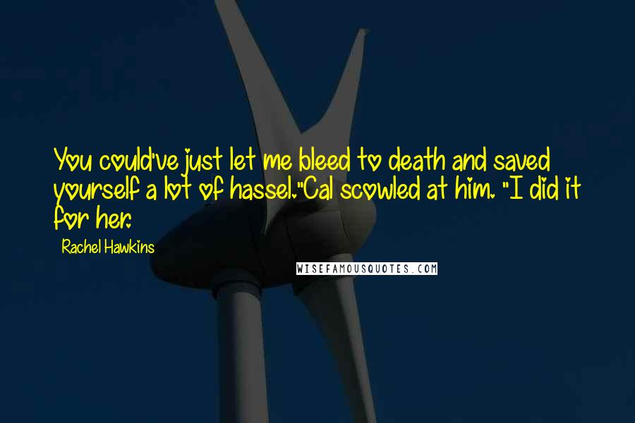 Rachel Hawkins quotes: You could've just let me bleed to death and saved yourself a lot of hassel."Cal scowled at him. "I did it for her.