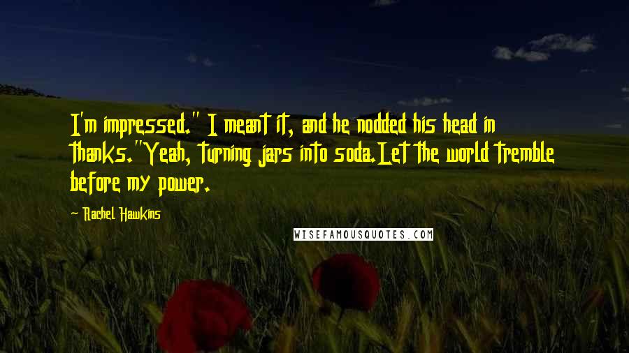 Rachel Hawkins quotes: I'm impressed." I meant it, and he nodded his head in thanks."Yeah, turning jars into soda.Let the world tremble before my power.