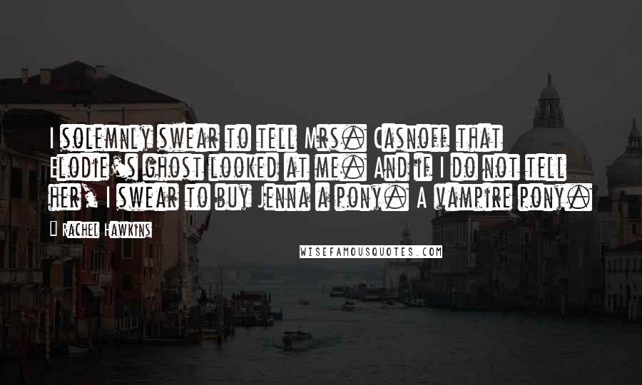 Rachel Hawkins quotes: I solemnly swear to tell Mrs. Casnoff that Elodie's ghost looked at me. And if I do not tell her, I swear to buy Jenna a pony. A vampire pony.