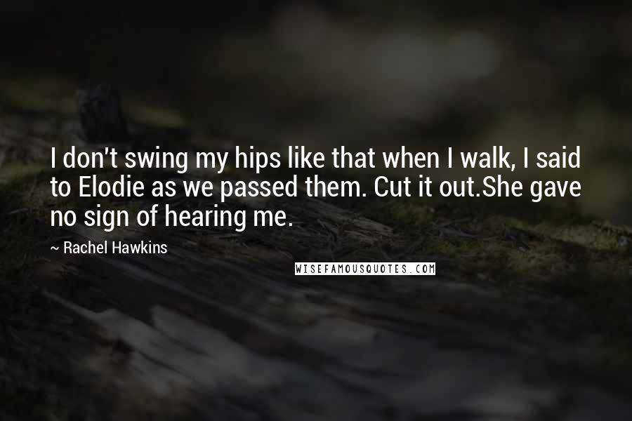 Rachel Hawkins quotes: I don't swing my hips like that when I walk, I said to Elodie as we passed them. Cut it out.She gave no sign of hearing me.