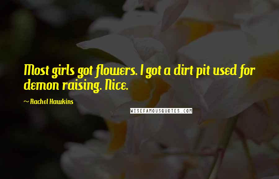 Rachel Hawkins quotes: Most girls got flowers. I got a dirt pit used for demon raising. Nice.