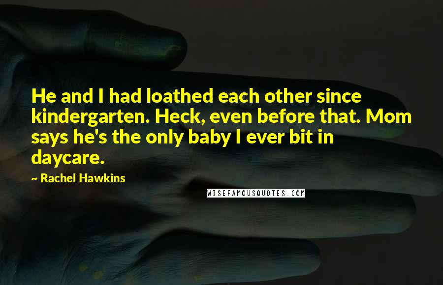 Rachel Hawkins quotes: He and I had loathed each other since kindergarten. Heck, even before that. Mom says he's the only baby I ever bit in daycare.