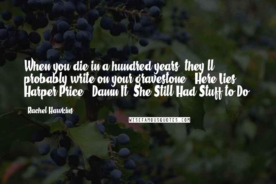 Rachel Hawkins quotes: When you die in a hundred years, they'll probably write on your gravestone, 'Here Lies Harper Price - Damn It, She Still Had Stuff to Do!