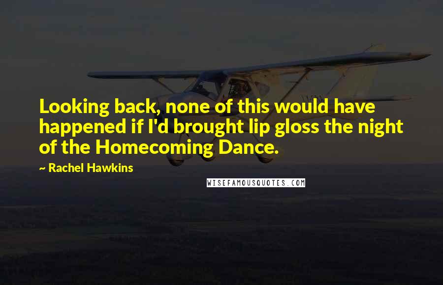 Rachel Hawkins quotes: Looking back, none of this would have happened if I'd brought lip gloss the night of the Homecoming Dance.