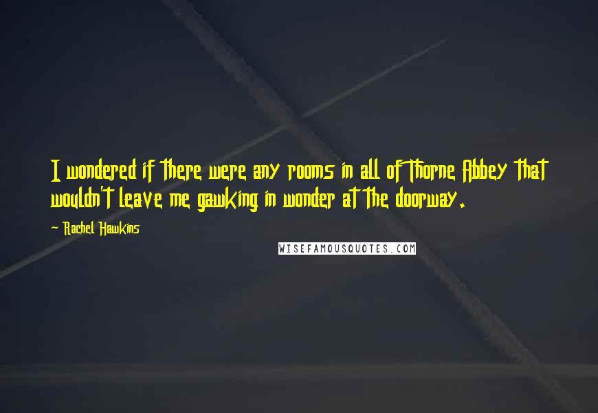 Rachel Hawkins quotes: I wondered if there were any rooms in all of Thorne Abbey that wouldn't leave me gawking in wonder at the doorway.