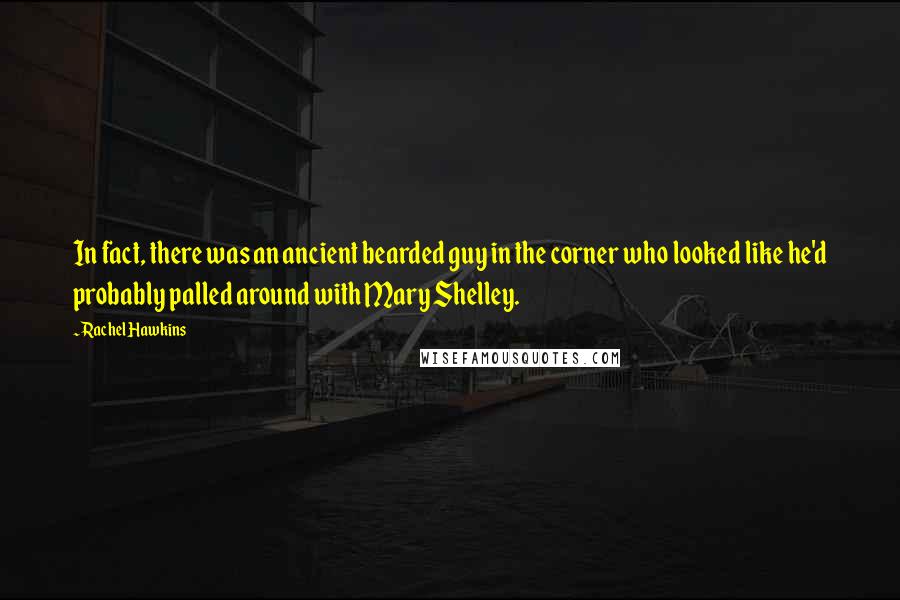 Rachel Hawkins quotes: In fact, there was an ancient bearded guy in the corner who looked like he'd probably palled around with Mary Shelley.