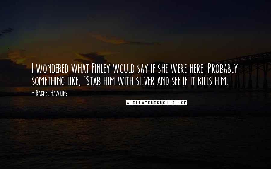 Rachel Hawkins quotes: I wondered what Finley would say if she were here. Probably something like, 'Stab him with silver and see if it kills him.