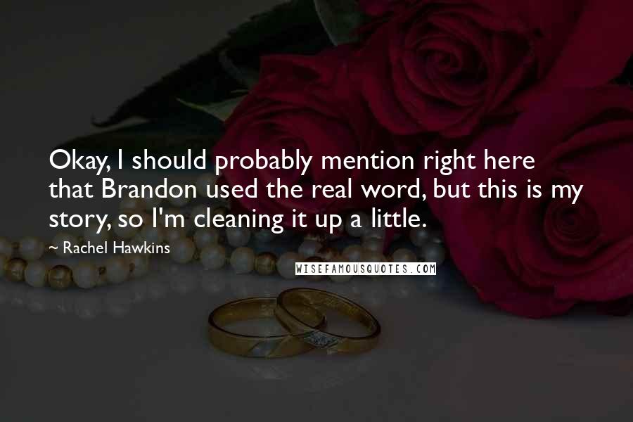 Rachel Hawkins quotes: Okay, I should probably mention right here that Brandon used the real word, but this is my story, so I'm cleaning it up a little.