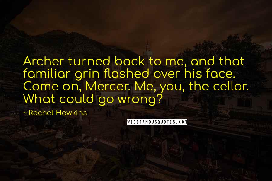 Rachel Hawkins quotes: Archer turned back to me, and that familiar grin flashed over his face. Come on, Mercer. Me, you, the cellar. What could go wrong?