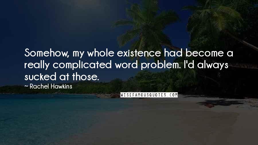 Rachel Hawkins quotes: Somehow, my whole existence had become a really complicated word problem. I'd always sucked at those.