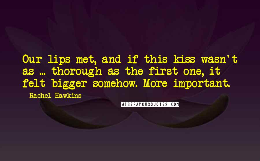 Rachel Hawkins quotes: Our lips met, and if this kiss wasn't as ... thorough as the first one, it felt bigger somehow. More important.