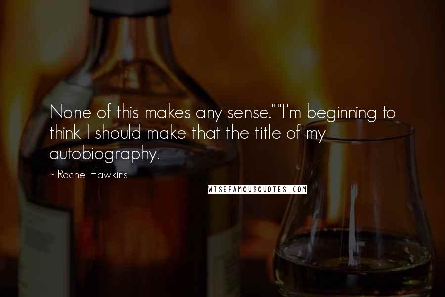 Rachel Hawkins quotes: None of this makes any sense.""I'm beginning to think I should make that the title of my autobiography.