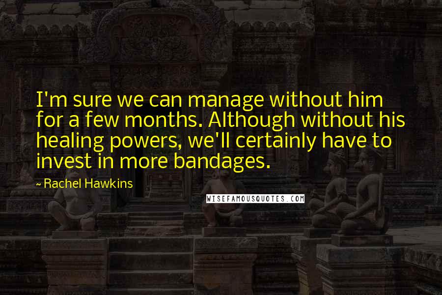 Rachel Hawkins quotes: I'm sure we can manage without him for a few months. Although without his healing powers, we'll certainly have to invest in more bandages.