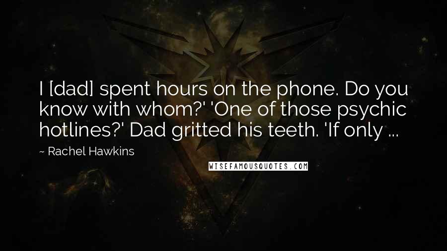 Rachel Hawkins quotes: I [dad] spent hours on the phone. Do you know with whom?' 'One of those psychic hotlines?' Dad gritted his teeth. 'If only ...