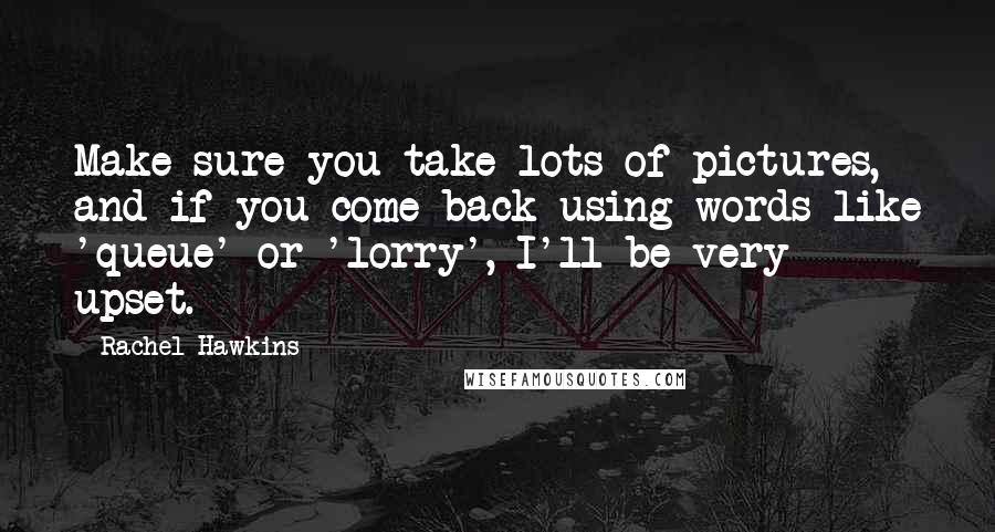 Rachel Hawkins quotes: Make sure you take lots of pictures, and if you come back using words like 'queue' or 'lorry', I'll be very upset.