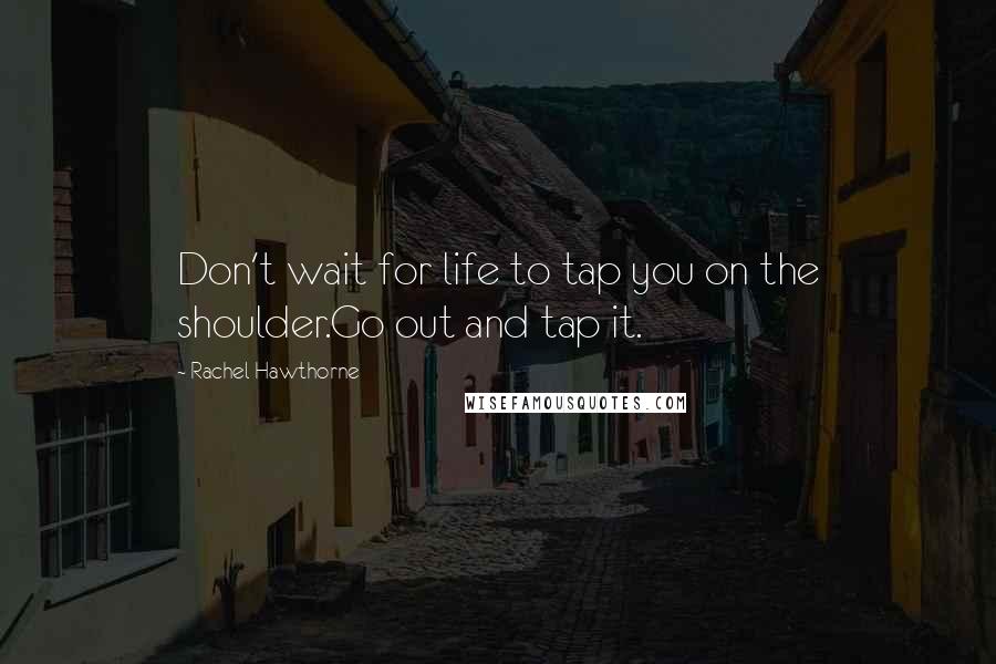 Rachel Hawthorne quotes: Don't wait for life to tap you on the shoulder.Go out and tap it.