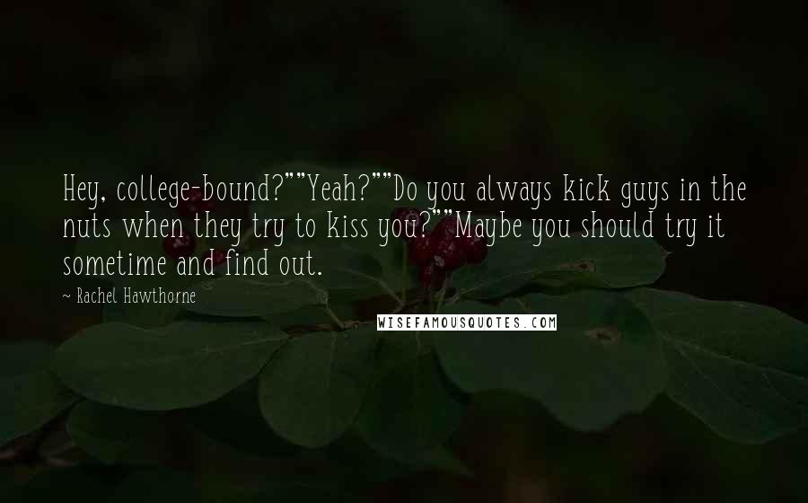 Rachel Hawthorne quotes: Hey, college-bound?""Yeah?""Do you always kick guys in the nuts when they try to kiss you?""Maybe you should try it sometime and find out.