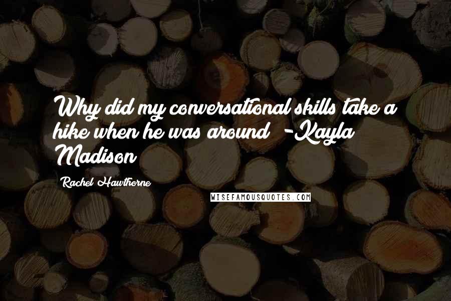 Rachel Hawthorne quotes: Why did my conversational skills take a hike when he was around? -Kayla Madison