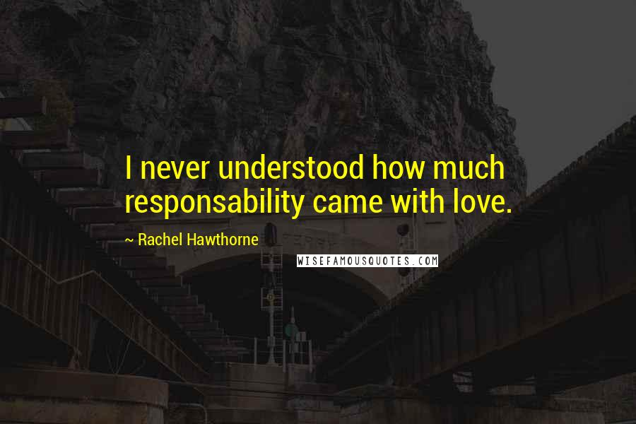 Rachel Hawthorne quotes: I never understood how much responsability came with love.