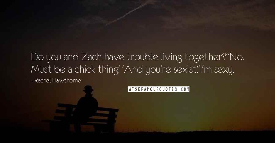 Rachel Hawthorne quotes: Do you and Zach have trouble living together?''No. Must be a chick thing.' 'And you're sexist.''I'm sexy.