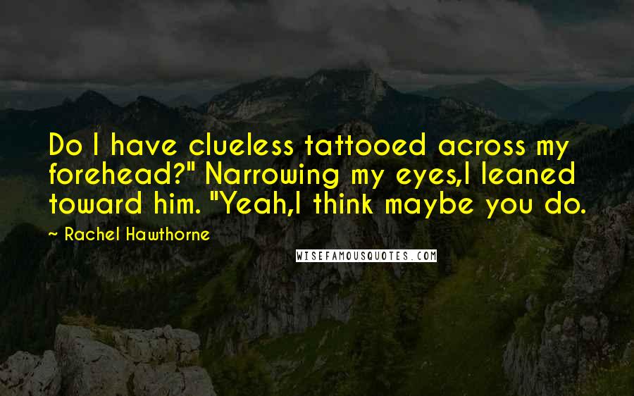 Rachel Hawthorne quotes: Do I have clueless tattooed across my forehead?" Narrowing my eyes,I leaned toward him. "Yeah,I think maybe you do.