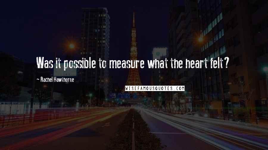 Rachel Hawthorne quotes: Was it possible to measure what the heart felt?