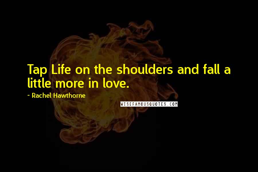 Rachel Hawthorne quotes: Tap Life on the shoulders and fall a little more in love.