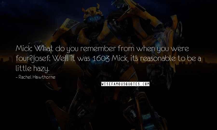 Rachel Hawthorne quotes: Mick: What do you remember from when you were four?Josef: Well it was 1603 Mick, it's reasonable to be a little hazy.