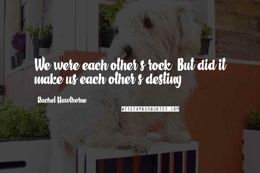 Rachel Hawthorne quotes: We were each other's rock. But did it make us each other's destiny?