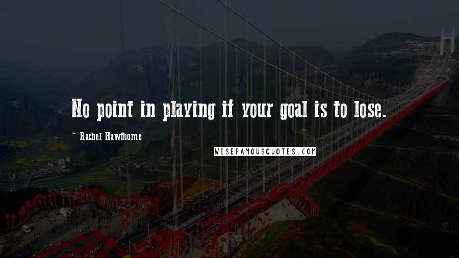 Rachel Hawthorne quotes: No point in playing if your goal is to lose.