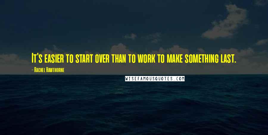 Rachel Hawthorne quotes: It's easier to start over than to work to make something last.