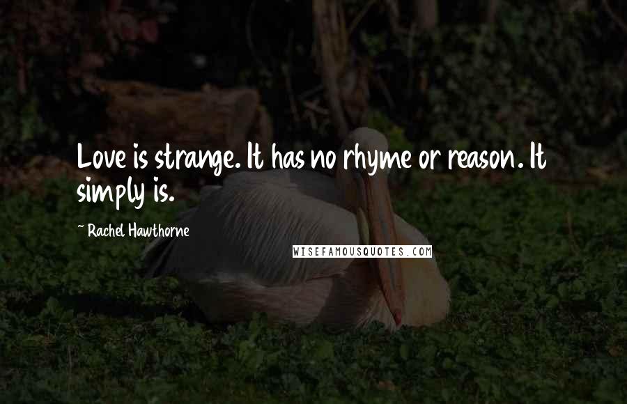 Rachel Hawthorne quotes: Love is strange. It has no rhyme or reason. It simply is.