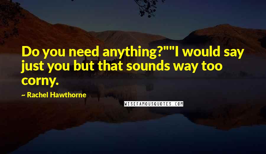 Rachel Hawthorne quotes: Do you need anything?""I would say just you but that sounds way too corny.