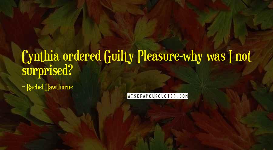 Rachel Hawthorne quotes: Cynthia ordered Guilty Pleasure-why was I not surprised?