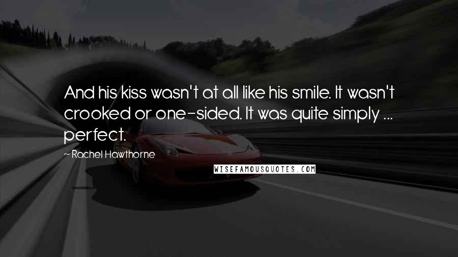 Rachel Hawthorne quotes: And his kiss wasn't at all like his smile. It wasn't crooked or one-sided. It was quite simply ... perfect.