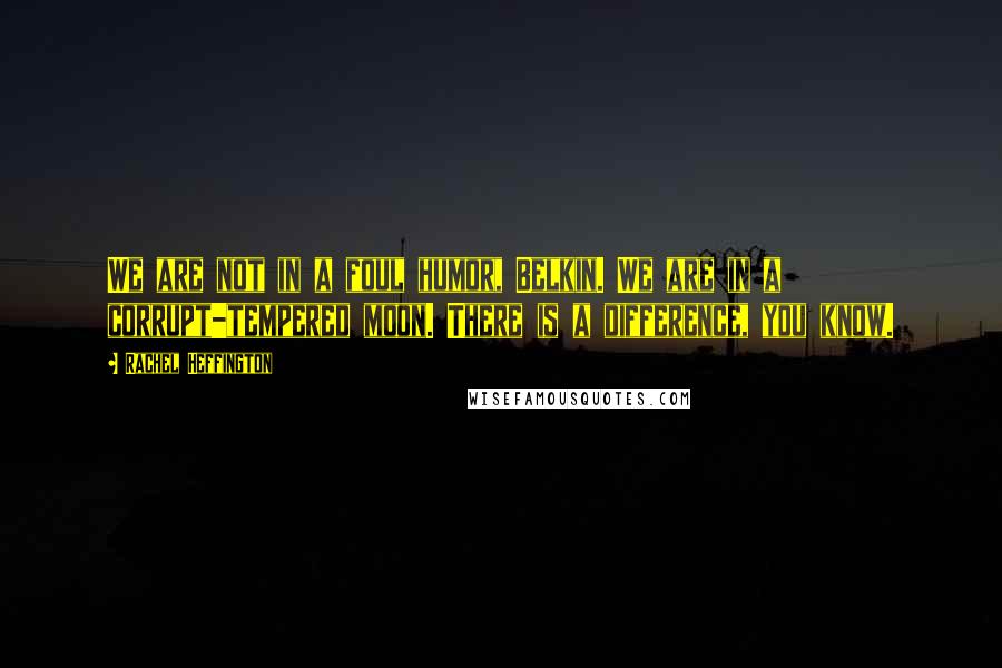 Rachel Heffington quotes: We are not in a foul humor, Belkin. We are in a corrupt-tempered moon. There is a difference, you know.