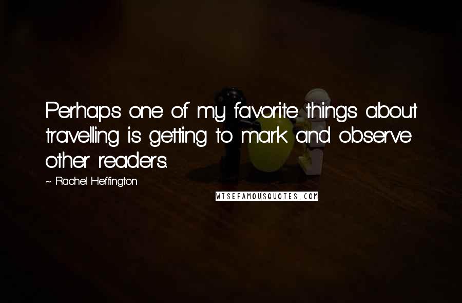 Rachel Heffington quotes: Perhaps one of my favorite things about travelling is getting to mark and observe other readers.