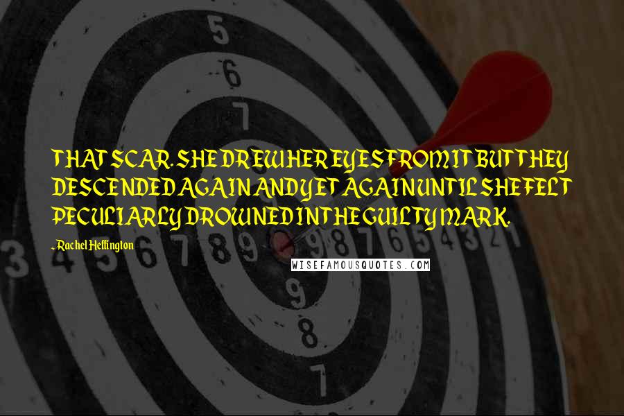 Rachel Heffington quotes: THAT SCAR. SHE DREW HER EYES FROM IT BUT THEY DESCENDED AGAIN AND YET AGAIN UNTIL SHE FELT PECULIARLY DROWNED IN THE GUILTY MARK.