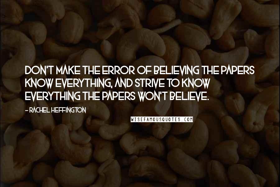 Rachel Heffington quotes: Don't make the error of believing the papers know everything, and strive to know everything the papers won't believe.