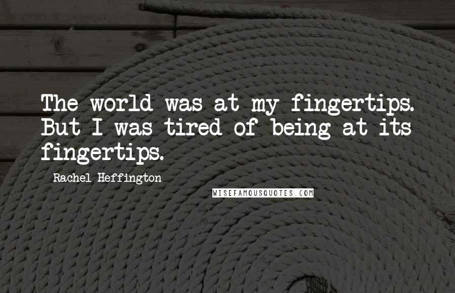 Rachel Heffington quotes: The world was at my fingertips. But I was tired of being at its fingertips.
